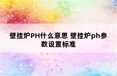 壁挂炉PH什么意思 壁挂炉ph参数设置标准